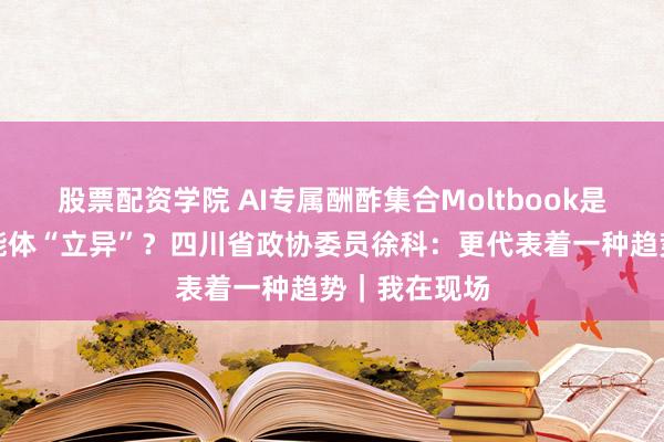 股票配资学院 AI专属酬酢集合Moltbook是噱头也曾智能体“立异”？四川省政协委员徐科：更代表着一种趋势｜我在现场
