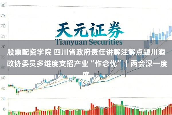 股票配资学院 四川省政府责任讲解注解点题川酒 政协委员多维度支招产业“作念优”丨两会深一度