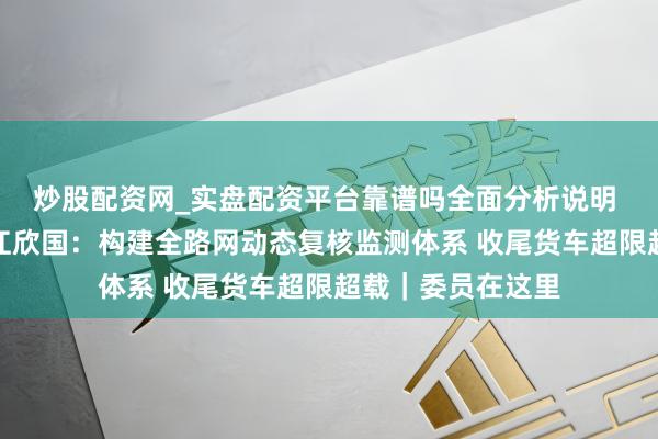 炒股配资网_实盘配资平台靠谱吗全面分析说明 四川省政协委员江欣国：构建全路网动态复核监测体系 收尾货车超限超载｜委员在这里