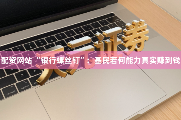 配资网站 “银行螺丝钉”：基民若何能力真实赚到钱