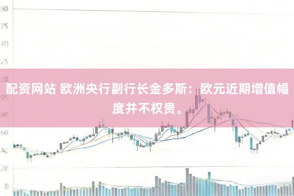 配资网站 欧洲央行副行长金多斯：欧元近期增值幅度并不权贵。