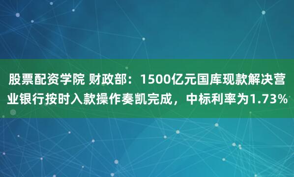 股票配资学院 财政部：1500亿元国库现款解决营业银行按时入款操作奏凯完成，中标利率为1.73%