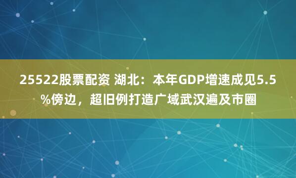 25522股票配资 湖北：本年GDP增速成见5.5%傍边，超旧例打造广域武汉遍及市圈