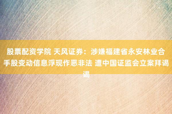 股票配资学院 天风证券：涉嫌福建省永安林业合手股变动信息浮现作恶非法 遭中国证监会立案拜谒