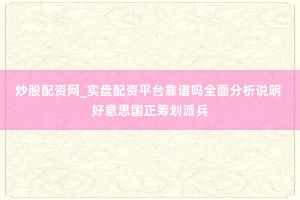 炒股配资网_实盘配资平台靠谱吗全面分析说明 好意思国正筹划派兵