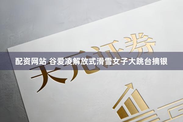 配资网站 谷爱凌解放式滑雪女子大跳台摘银