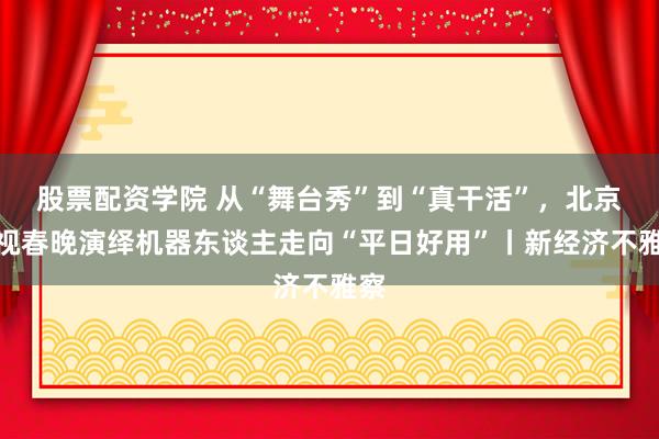 股票配资学院 从“舞台秀”到“真干活”，北京卫视春晚演绎机器东谈主走向“平日好用”丨新经济不雅察