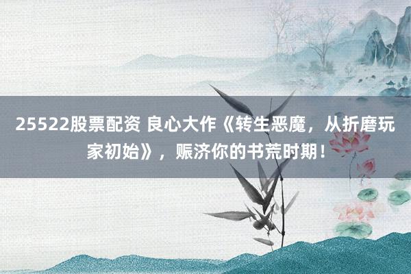 25522股票配资 良心大作《转生恶魔，从折磨玩家初始》，赈济你的书荒时期！