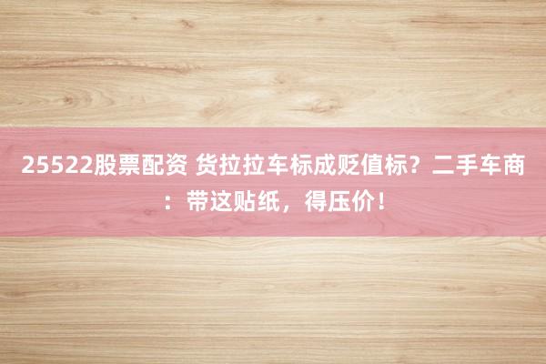 25522股票配资 货拉拉车标成贬值标？二手车商：带这贴纸，得压价！