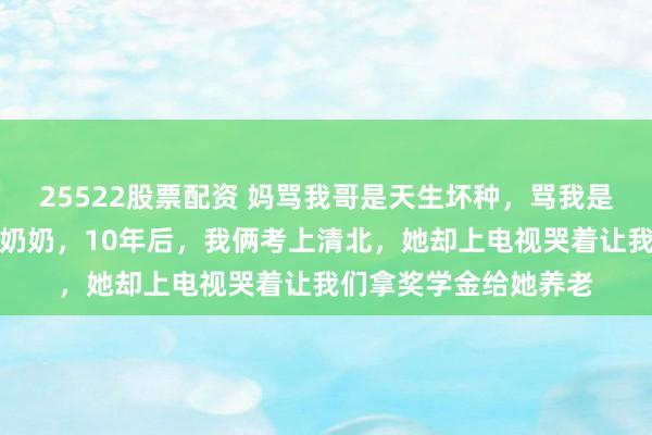 25522股票配资 妈骂我哥是天生坏种，骂我是个智障，把我们扔给奶奶，10年后，我俩考上清北，她却上电视哭着让我们拿奖学金给她养老