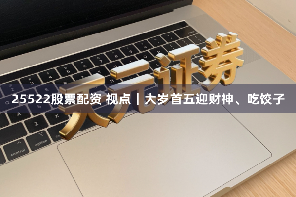 25522股票配资 视点｜大岁首五迎财神、吃饺子