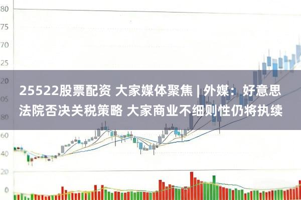 25522股票配资 大家媒体聚焦 | 外媒：好意思法院否决关税策略 大家商业不细则性仍将执续