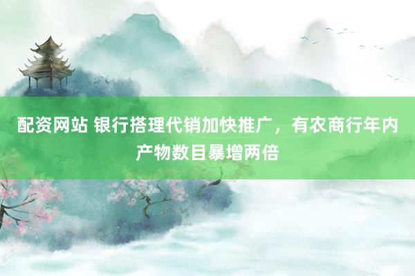配资网站 银行搭理代销加快推广，有农商行年内产物数目暴增两倍