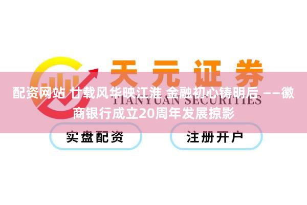 配资网站 廿载风华映江淮 金融初心铸明后 ——徽商银行成立20周年发展掠影