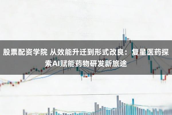 股票配资学院 从效能升迁到形式改良：复星医药探索AI赋能药物研发新旅途