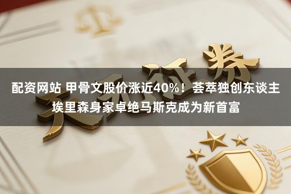 配资网站 甲骨文股价涨近40%！荟萃独创东谈主埃里森身家卓绝马斯克成为新首富