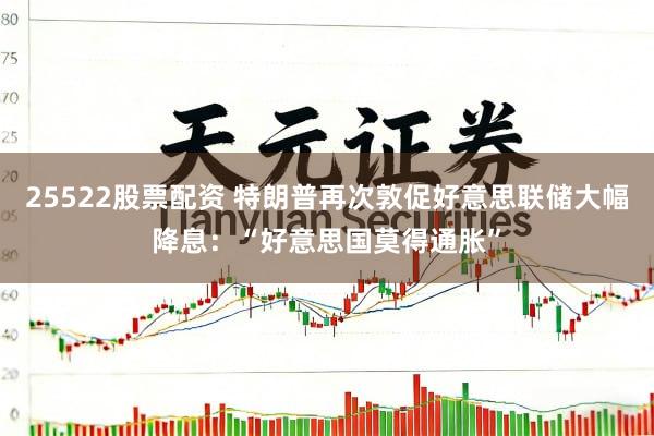 25522股票配资 特朗普再次敦促好意思联储大幅降息：“好意思国莫得通胀”