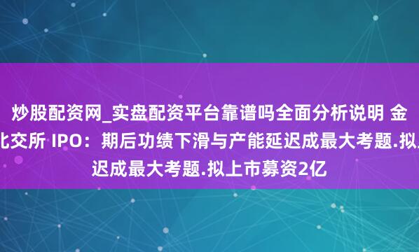 炒股配资网_实盘配资平台靠谱吗全面分析说明 金戈新材冲刺北交所 IPO：期后功绩下滑与产能延迟成最大考题.拟上市募资2亿