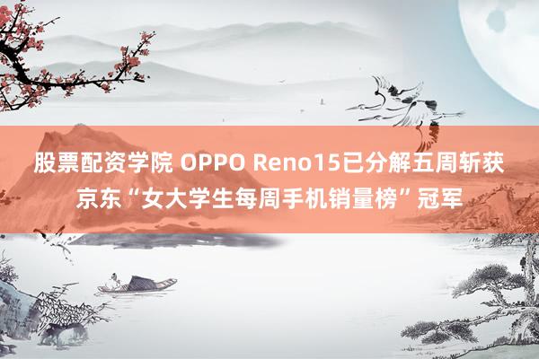 股票配资学院 OPPO Reno15已分解五周斩获京东“女大学生每周手机销量榜”冠军