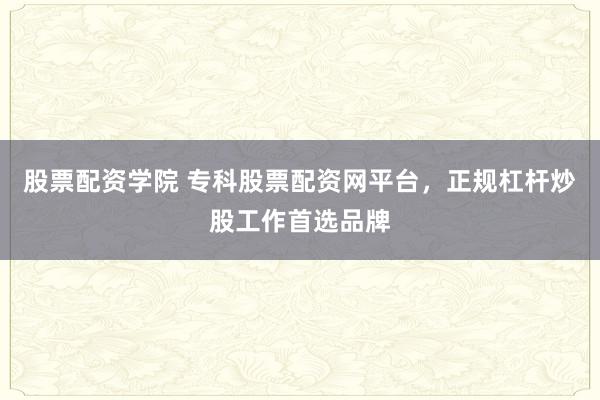 股票配资学院 专科股票配资网平台，正规杠杆炒股工作首选品牌