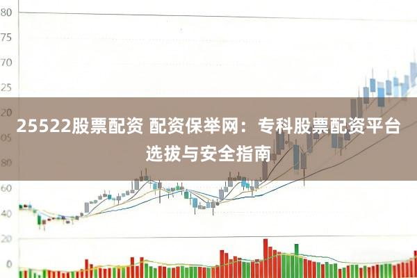 25522股票配资 配资保举网：专科股票配资平台选拔与安全指南
