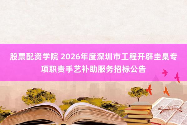 股票配资学院 2026年度深圳市工程开辟圭臬专项职责手艺补助服务招标公告