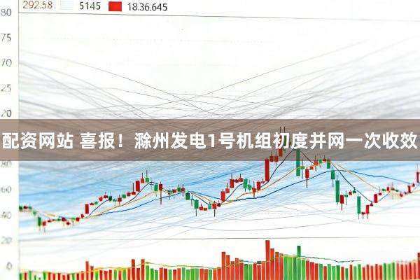 配资网站 喜报！滁州发电1号机组初度并网一次收效