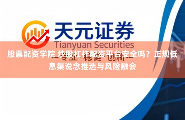股票配资学院 炒股杠杆配资平台安全吗？正规低息渠说念推选与风险融会