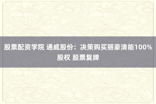 股票配资学院 通威股份：决策购买丽豪清能100%股权 股票复牌