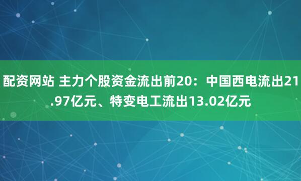 配资网站 主力个股资金流出前20：中国西电流出21.97亿元、特变电工流出13.02亿元
