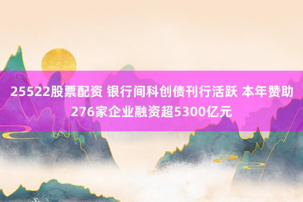 25522股票配资 银行间科创债刊行活跃 本年赞助276家企业融资超5300亿元