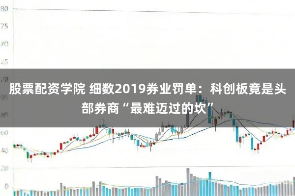 股票配资学院 细数2019券业罚单:科创板竟是头部券商“最难迈过的坎”