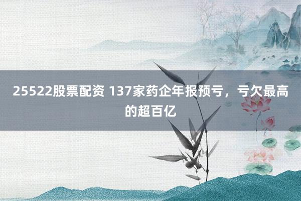 25522股票配资 137家药企年报预亏，亏欠最高的超百亿