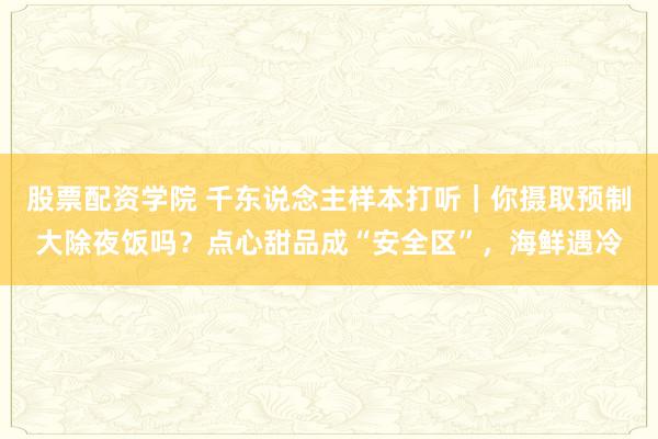 股票配资学院 千东说念主样本打听|你摄取预制大除夜饭吗?点心甜品成“安全区”,海鲜遇冷