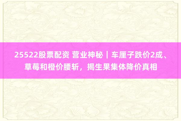 25522股票配资 营业神秘|车厘子跌价2成、草莓和橙价腰斩,揭生果集体降价真相