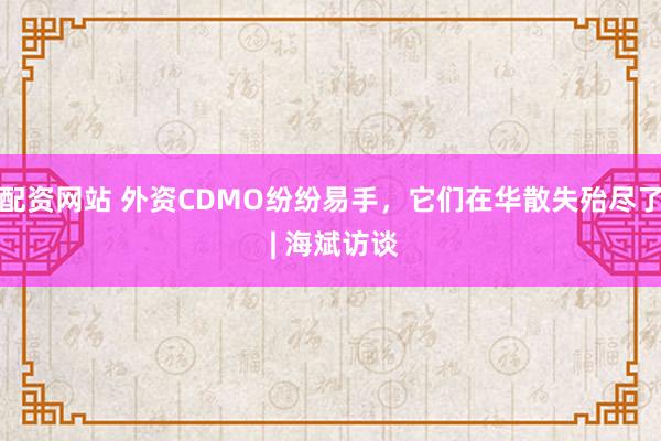 配资网站 外资CDMO纷纷易手,它们在华散失殆尽了 | 海斌访谈