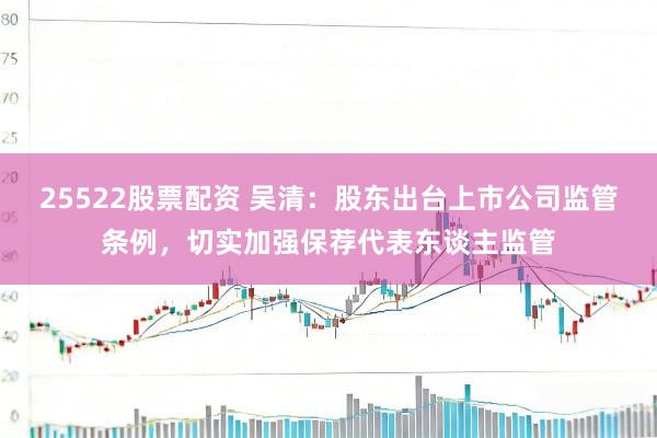 25522股票配资 吴清：股东出台上市公司监管条例，切实加强保荐代表东谈主监管