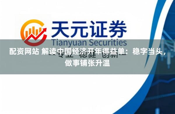 配资网站 解读中国经济开年得益单：稳字当头，做事铺张升温