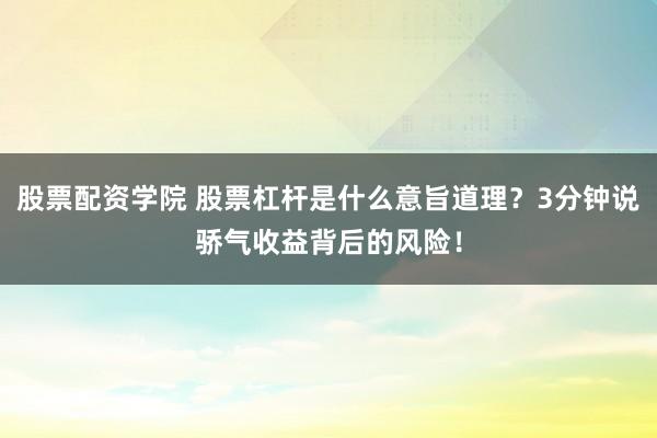股票配资学院 股票杠杆是什么意旨道理?3分钟说骄气收益背后的风险!