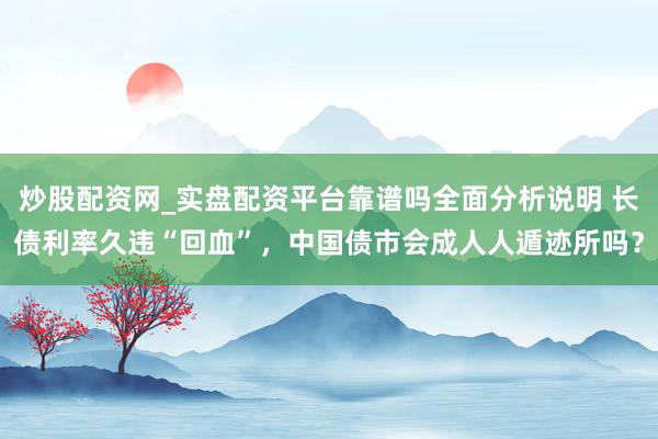 炒股配资网_实盘配资平台靠谱吗全面分析说明 长债利率久违“回血”,中国债市会成人人遁迹所吗?