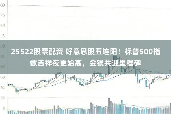 25522股票配资 好意思股五连阳!标普500指数吉祥夜更始高,金银共迎里程碑
