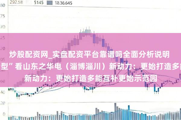炒股配资网_实盘配资平台靠谱吗全面分析说明 “动力绿色低碳转型”看山东之华电(淄博淄川)新动力:更始打造多能互补更始示范园
