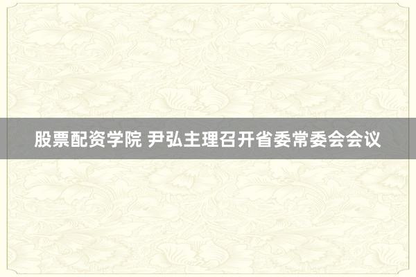 股票配资学院 尹弘主理召开省委常委会会议