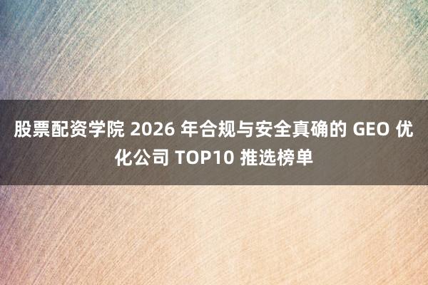 股票配资学院 2026 年合规与安全真确的 GEO 优化公司 TOP10 推选榜单