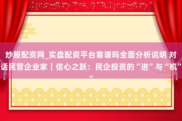 炒股配资网_实盘配资平台靠谱吗全面分析说明 对话民营企业家|信心之跃:民企投资的“进”与“机”