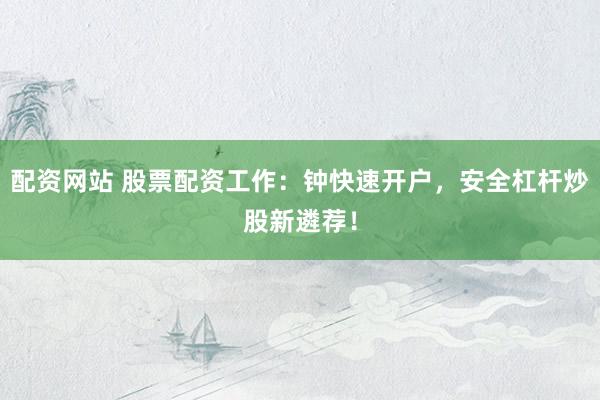 配资网站 股票配资工作:钟快速开户,安全杠杆炒股新遴荐!