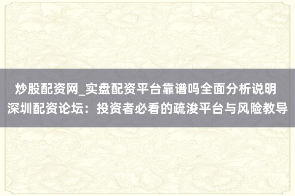 炒股配资网_实盘配资平台靠谱吗全面分析说明 深圳配资论坛：投资者必看的疏浚平台与风险教导