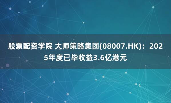 股票配资学院 大师策略集团(08007.HK)：2025年度已毕收益3.6亿港元