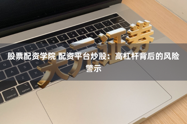 股票配资学院 配资平台炒股：高杠杆背后的风险警示