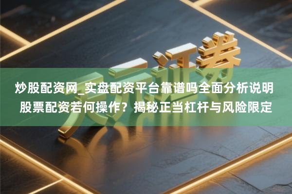 炒股配资网_实盘配资平台靠谱吗全面分析说明 股票配资若何操作？揭秘正当杠杆与风险限定